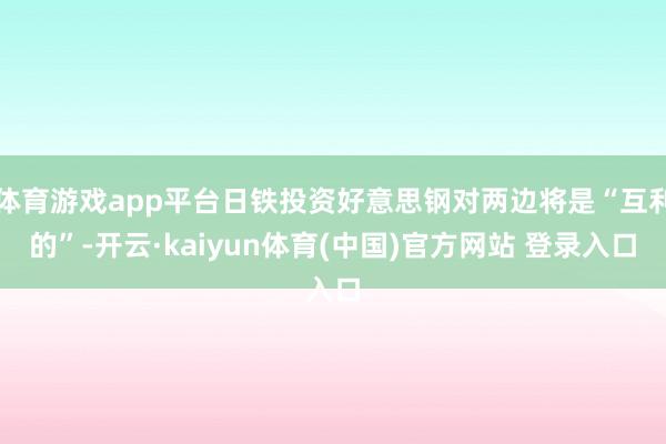 体育游戏app平台日铁投资好意思钢对两边将是“互利的”-开云·kaiyun体育(中国)官方网站 登录入口