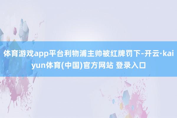 体育游戏app平台利物浦主帅被红牌罚下-开云·kaiyun体育(中国)官方网站 登录入口