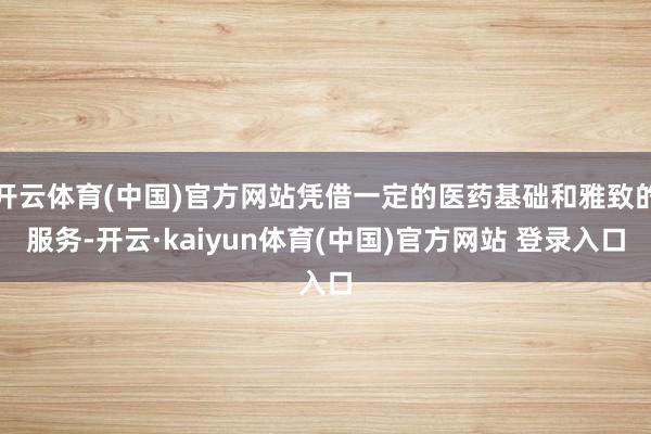 开云体育(中国)官方网站凭借一定的医药基础和雅致的服务-开云·kaiyun体育(中国)官方网站 登录入口