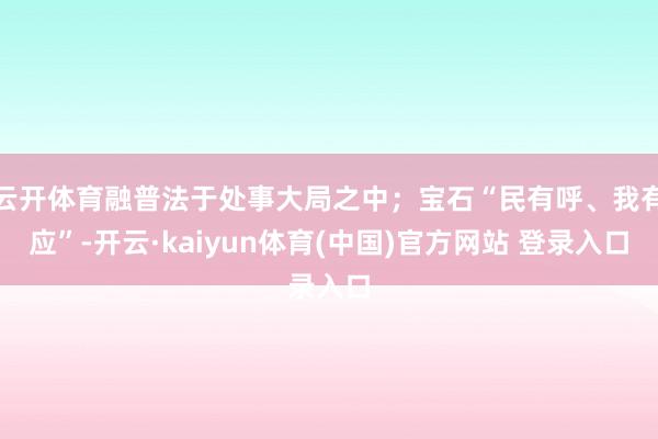 云开体育融普法于处事大局之中；宝石“民有呼、我有应”-开云·kaiyun体育(中国)官方网站 登录入口