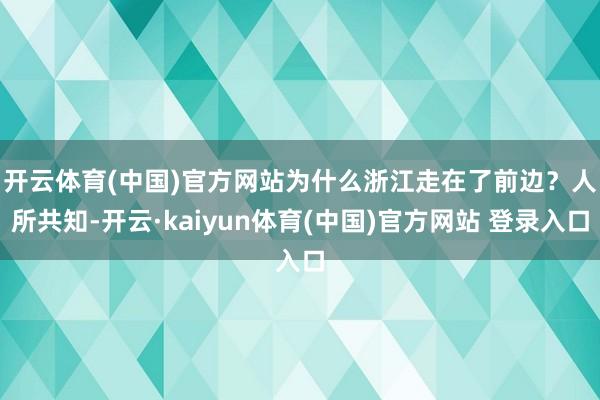 开云体育(中国)官方网站为什么浙江走在了前边？　　人所共知-开云·kaiyun体育(中国)官方网站 登录入口
