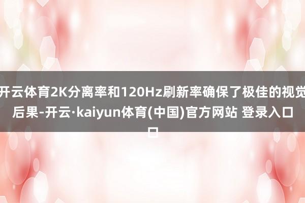 开云体育2K分离率和120Hz刷新率确保了极佳的视觉后果-开云·kaiyun体育(中国)官方网站 登录入口