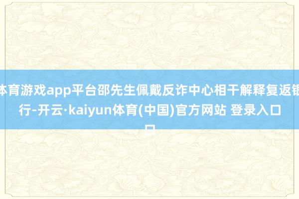 体育游戏app平台邵先生佩戴反诈中心相干解释复返银行-开云·kaiyun体育(中国)官方网站 登录入口
