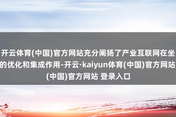 开云体育(中国)官方网站充分阐扬了产业互联网在坐褥身分中的优化和集成作用-开云·kaiyun体育(中国)官方网站 登录入口