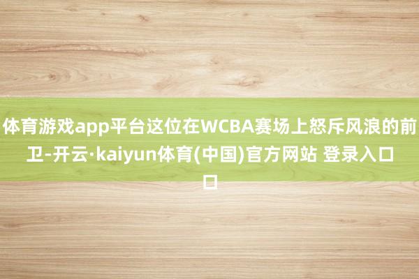 体育游戏app平台这位在WCBA赛场上怒斥风浪的前卫-开云·kaiyun体育(中国)官方网站 登录入口