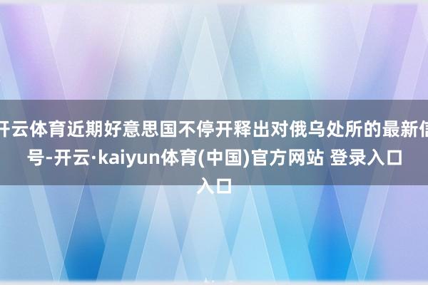 开云体育近期好意思国不停开释出对俄乌处所的最新信号-开云·kaiyun体育(中国)官方网站 登录入口
