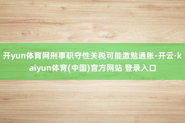 开yun体育网刑事职守性关税可能激勉通胀-开云·kaiyun体育(中国)官方网站 登录入口