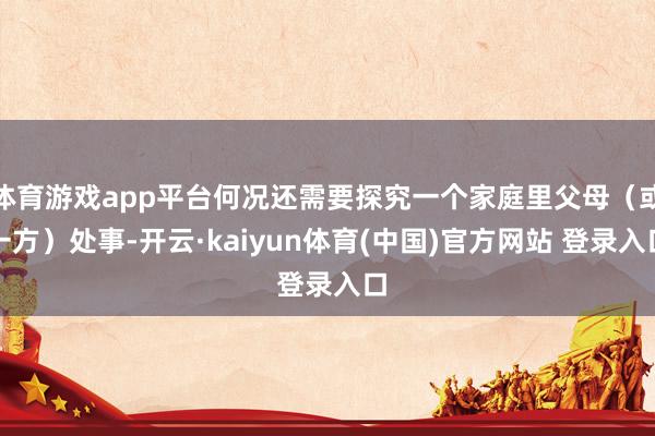 体育游戏app平台何况还需要探究一个家庭里父母（或一方）处事-开云·kaiyun体育(中国)官方网站 登录入口