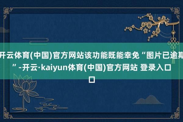 开云体育(中国)官方网站该功能既能幸免“图片已逾期”-开云·kaiyun体育(中国)官方网站 登录入口