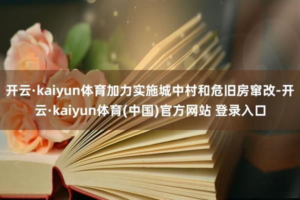 开云·kaiyun体育加力实施城中村和危旧房窜改-开云·kaiyun体育(中国)官方网站 登录入口
