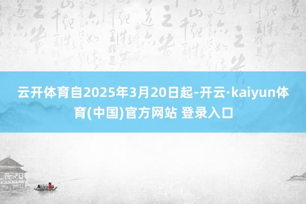云开体育自2025年3月20日起-开云·kaiyun体育(中国)官方网站 登录入口