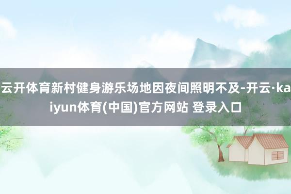 云开体育新村健身游乐场地因夜间照明不及-开云·kaiyun体育(中国)官方网站 登录入口