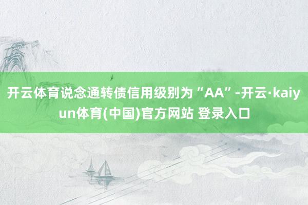 开云体育说念通转债信用级别为“AA”-开云·kaiyun体育(中国)官方网站 登录入口