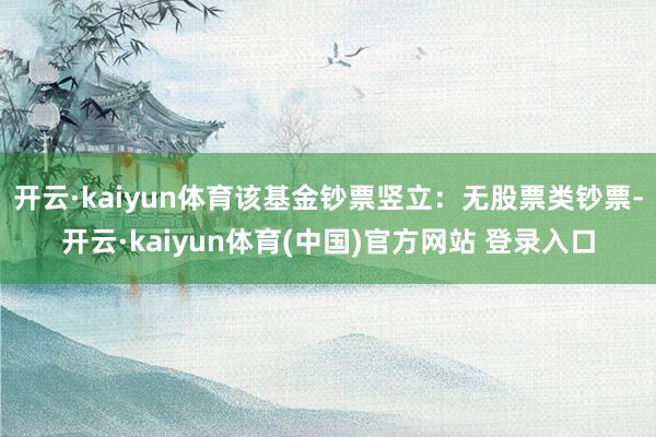 开云·kaiyun体育该基金钞票竖立：无股票类钞票-开云·kaiyun体育(中国)官方网站 登录入口