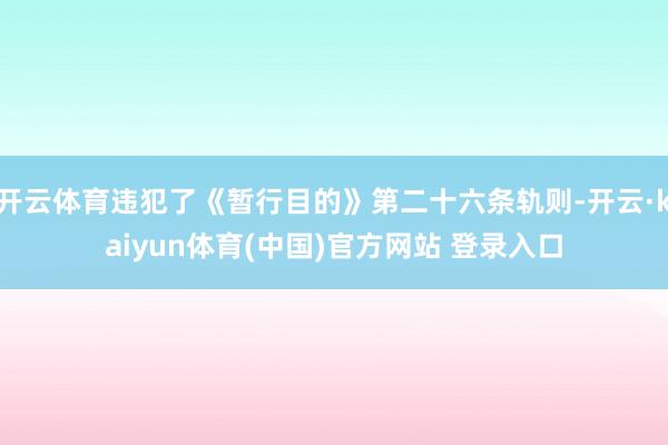 开云体育违犯了《暂行目的》第二十六条轨则-开云·kaiyun体育(中国)官方网站 登录入口