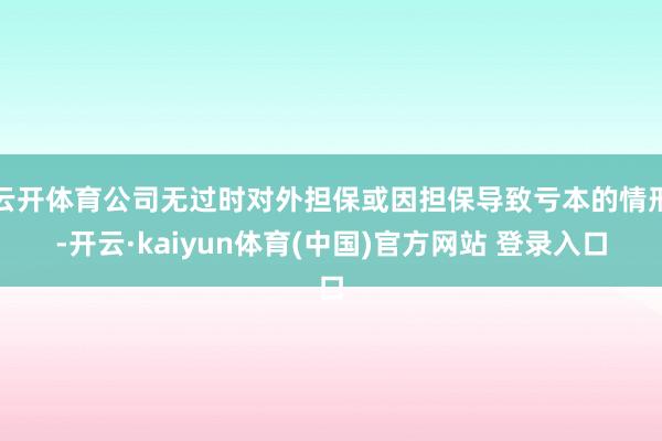 云开体育公司无过时对外担保或因担保导致亏本的情形-开云·kaiyun体育(中国)官方网站 登录入口