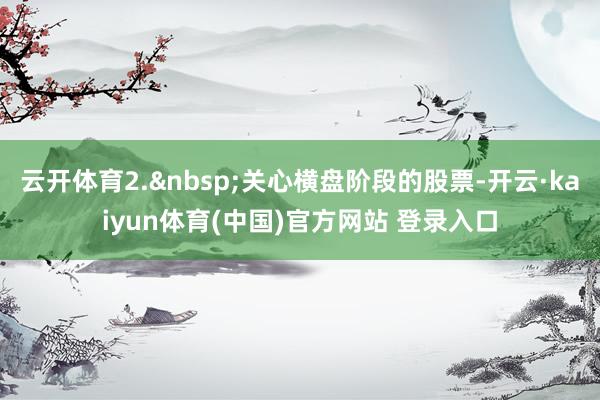 云开体育2.&nbsp;关心横盘阶段的股票-开云·kaiyun体育(中国)官方网站 登录入口
