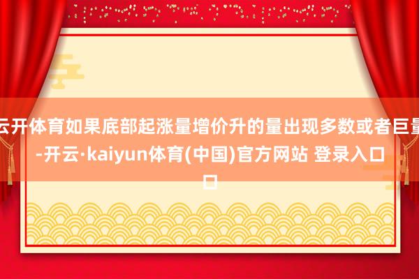 云开体育如果底部起涨量增价升的量出现多数或者巨量-开云·kaiyun体育(中国)官方网站 登录入口
