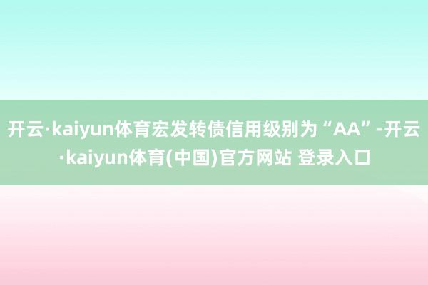 开云·kaiyun体育宏发转债信用级别为“AA”-开云·kaiyun体育(中国)官方网站 登录入口