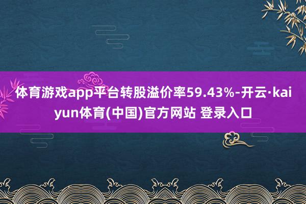 体育游戏app平台转股溢价率59.43%-开云·kaiyun体育(中国)官方网站 登录入口