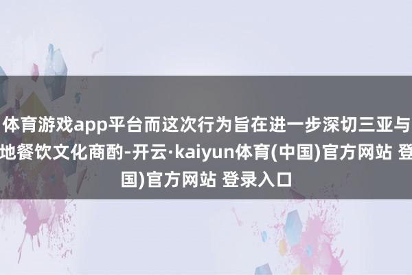 体育游戏app平台而这次行为旨在进一步深切三亚与南京两地餐饮文化商酌-开云·kaiyun体育(中国)官方网站 登录入口