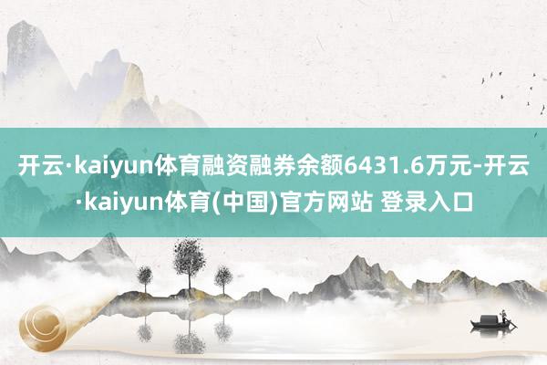 开云·kaiyun体育融资融券余额6431.6万元-开云·kaiyun体育(中国)官方网站 登录入口