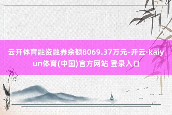 云开体育融资融券余额8069.37万元-开云·kaiyun体育(中国)官方网站 登录入口
