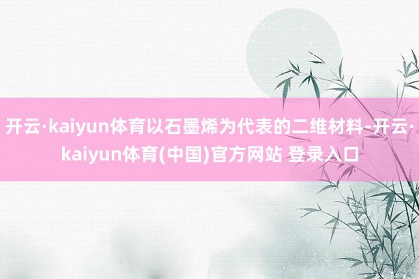 开云·kaiyun体育以石墨烯为代表的二维材料-开云·kaiyun体育(中国)官方网站 登录入口