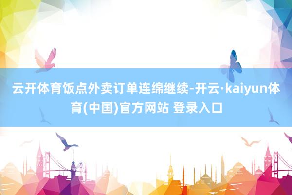 云开体育饭点外卖订单连绵继续-开云·kaiyun体育(中国)官方网站 登录入口