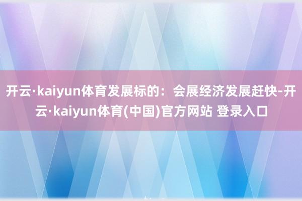 开云·kaiyun体育发展标的:会展经济发展赶快-开云·kaiyun体育(中国)官方网站 登录入口