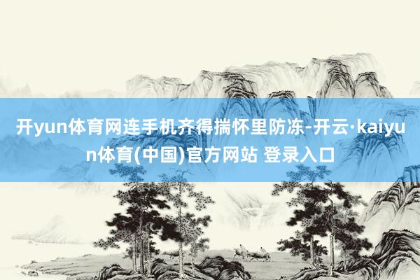 开yun体育网连手机齐得揣怀里防冻-开云·kaiyun体育(中国)官方网站 登录入口