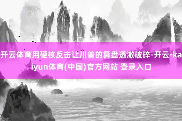 开云体育用硬核反击让川普的算盘透澈破碎-开云·kaiyun体育(中国)官方网站 登录入口