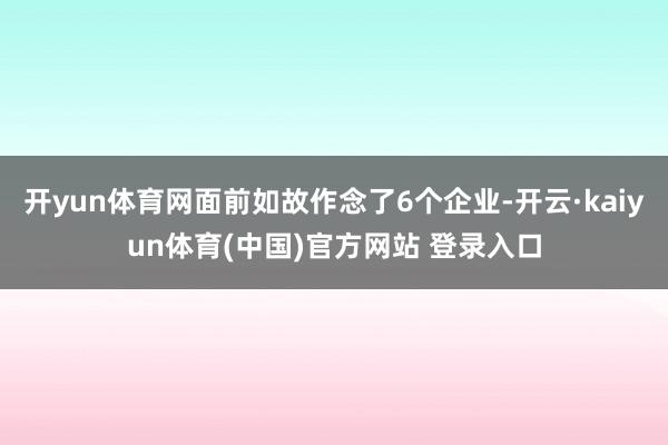 开yun体育网面前如故作念了6个企业-开云·kaiyun体育(中国)官方网站 登录入口