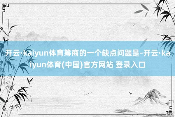 开云·kaiyun体育筹商的一个缺点问题是-开云·kaiyun体育(中国)官方网站 登录入口