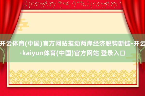 开云体育(中国)官方网站推动两岸经济脱钩断链-开云·kaiyun体育(中国)官方网站 登录入口