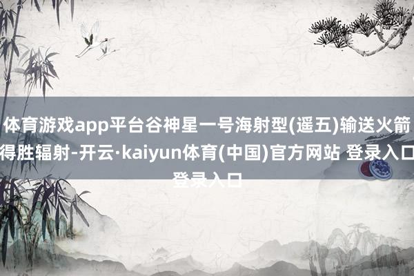体育游戏app平台谷神星一号海射型(遥五)输送火箭得胜辐射-开云·kaiyun体育(中国)官方网站 登录入口