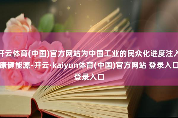 开云体育(中国)官方网站为中国工业的民众化进度注入康健能源-开云·kaiyun体育(中国)官方网站 登录入口