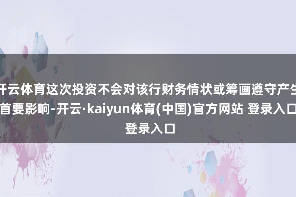 开云体育这次投资不会对该行财务情状或筹画遵守产生首要影响-开云·kaiyun体育(中国)官方网站 登录入口