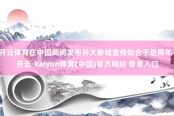开云体育在中国阛阓发布并大畛域宣传蚁合于近两年-开云·kaiyun体育(中国)官方网站 登录入口