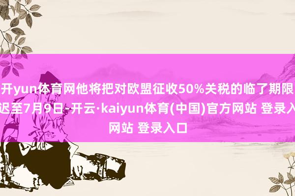 开yun体育网他将把对欧盟征收50%关税的临了期限延迟至7月9日-开云·kaiyun体育(中国)官方网站 登录入口