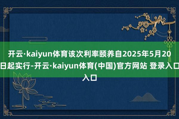 开云·kaiyun体育该次利率颐养自2025年5月20日起实行-开云·kaiyun体育(中国)官方网站 登录入口