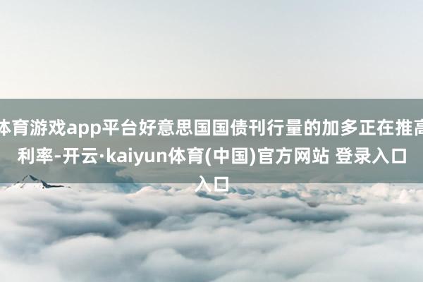 体育游戏app平台好意思国国债刊行量的加多正在推高利率-开云·kaiyun体育(中国)官方网站 登录入口