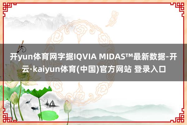 开yun体育网　　字据IQVIA MIDAS™最新数据-开云·kaiyun体育(中国)官方网站 登录入口