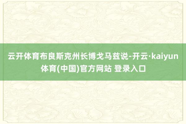 云开体育布良斯克州长博戈马兹说-开云·kaiyun体育(中国)官方网站 登录入口