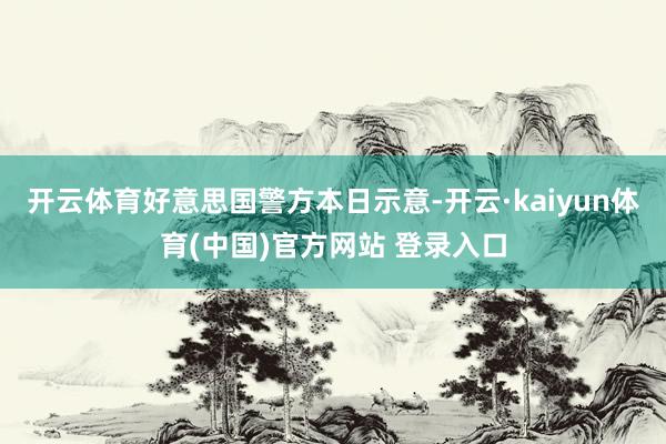 开云体育好意思国警方本日示意-开云·kaiyun体育(中国)官方网站 登录入口
