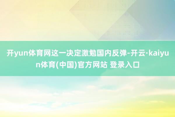 开yun体育网这一决定激勉国内反弹-开云·kaiyun体育(中国)官方网站 登录入口