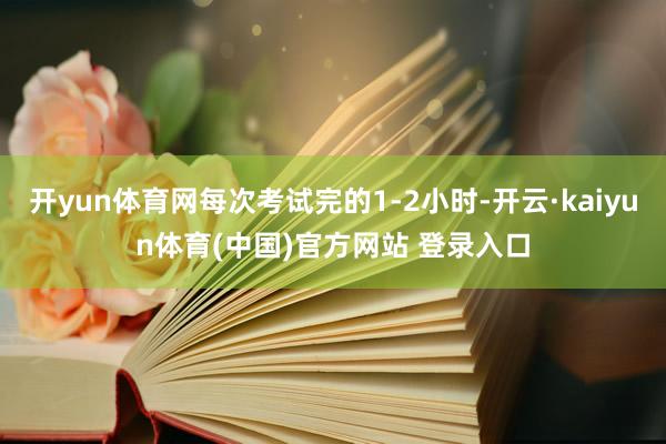 开yun体育网每次考试完的1-2小时-开云·kaiyun体育(中国)官方网站 登录入口