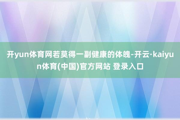 开yun体育网若莫得一副健康的体魄-开云·kaiyun体育(中国)官方网站 登录入口