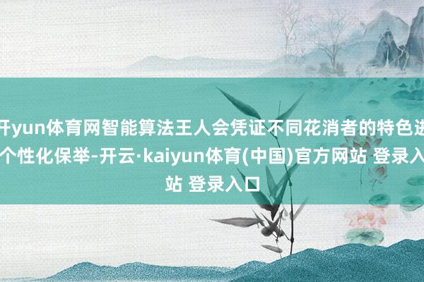 开yun体育网智能算法王人会凭证不同花消者的特色进行个性化保举-开云·kaiyun体育(中国)官方网站 登录入口