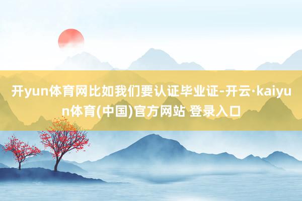 开yun体育网比如我们要认证毕业证-开云·kaiyun体育(中国)官方网站 登录入口